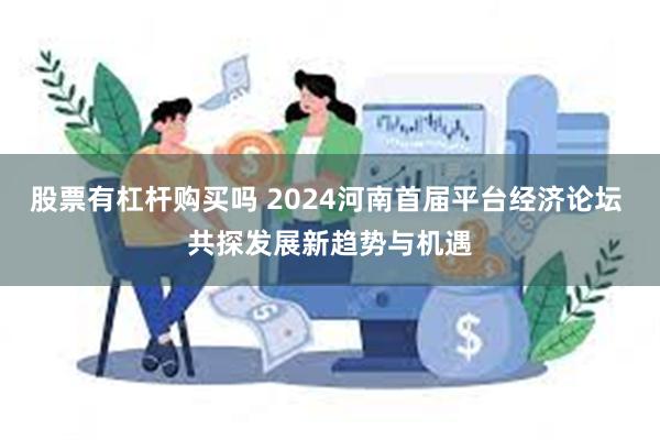 股票有杠杆购买吗 2024河南首届平台经济论坛 共探发展新趋势与机遇