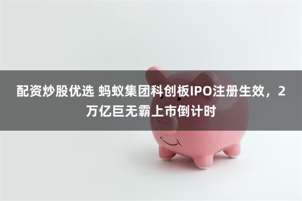 配资炒股优选 蚂蚁集团科创板IPO注册生效，2万亿巨无霸上市倒计时