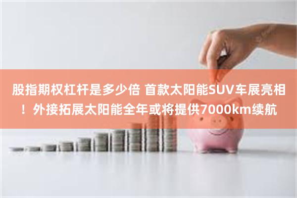 股指期权杠杆是多少倍 首款太阳能SUV车展亮相！外接拓展太阳能全年或将提供7000km续航