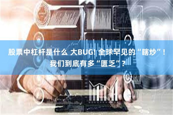 股票中杠杆是什么 大BUG! 全球罕见的“瞎炒”! 我们到底有多“匮乏”?