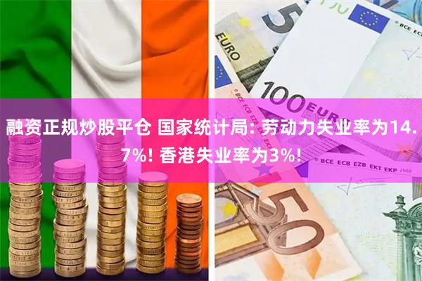融资正规炒股平仓 国家统计局: 劳动力失业率为14.7%! 香港失业率为3%!