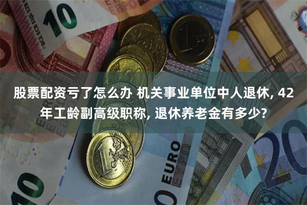 股票配资亏了怎么办 机关事业单位中人退休, 42年工龄副高级职称, 退休养老金有多少?