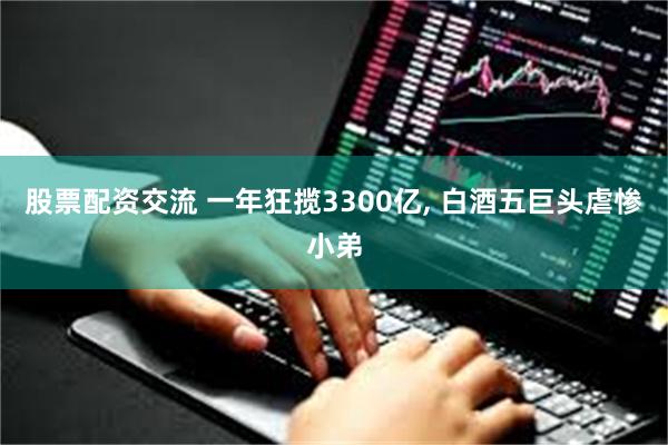 股票配资交流 一年狂揽3300亿, 白酒五巨头虐惨小弟