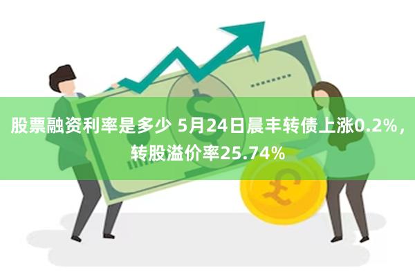 股票融资利率是多少 5月24日晨丰转债上涨0.2%，转股溢价率25.74%