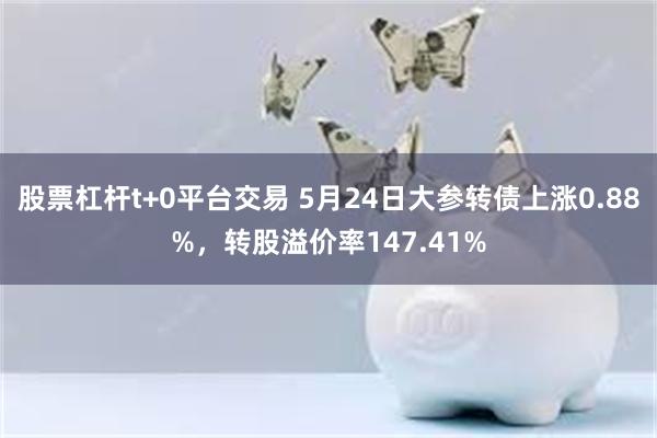 股票杠杆t+0平台交易 5月24日大参转债上涨0.88%，转股溢价率147.41%