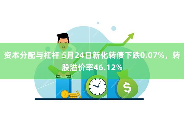 资本分配与杠杆 5月24日新化转债下跌0.07%，转股溢价率46.12%
