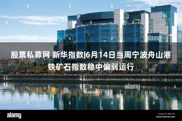 股票私募网 新华指数|6月14日当周宁波舟山港铁矿石指数稳中偏弱运行