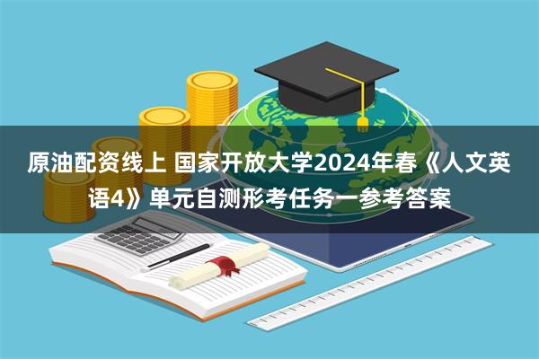原油配资线上 国家开放大学2024年春《人文英语4》单元自测形考任务一参考答案