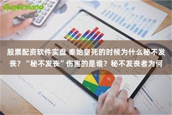 股票配资软件实盘 秦始皇死的时候为什么秘不发丧？“秘不发丧”伤害的是谁？秘不发丧者为何