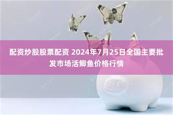 配资炒股股票配资 2024年7月25日全国主要批发市场活鲫鱼价格行情