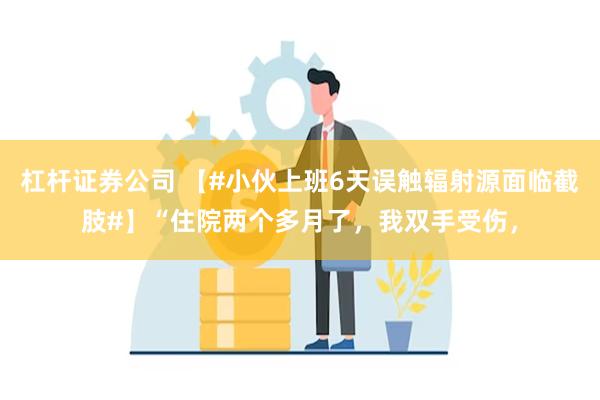 杠杆证券公司 【#小伙上班6天误触辐射源面临截肢#】“住院两个多月了，我双手受伤，