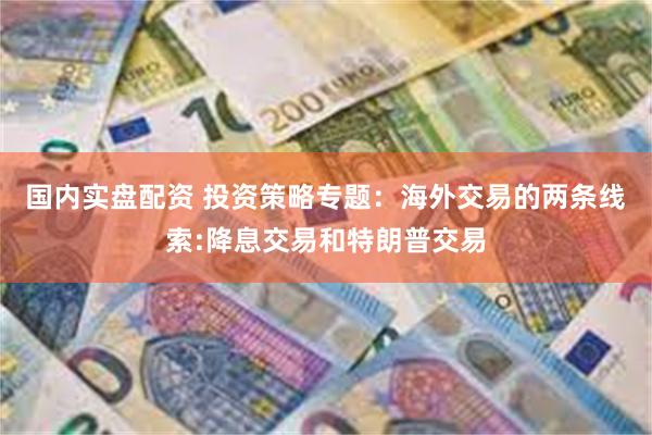国内实盘配资 投资策略专题:海外交易的两条线索:降息交易和特朗普交易