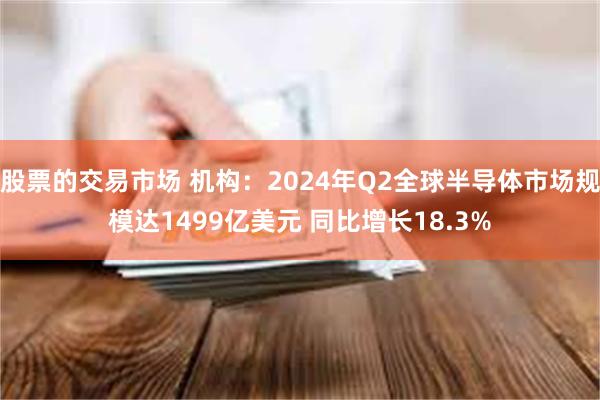 股票的交易市场 机构：2024年Q2全球半导体市场规模达1499亿美元 同比增长18.3%