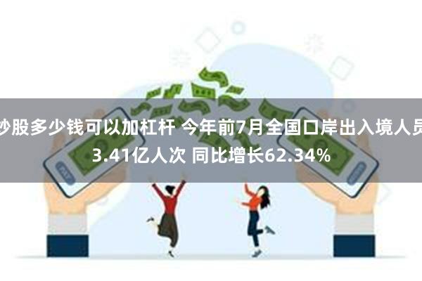 炒股多少钱可以加杠杆 今年前7月全国口岸出入境人员3.41亿人次 同比增长62.34%