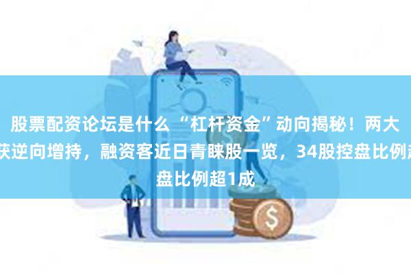 股票配资论坛是什么 “杠杆资金”动向揭秘！两大行业获逆向增持，融资客近日青睐股一览，34股控盘比例超1成