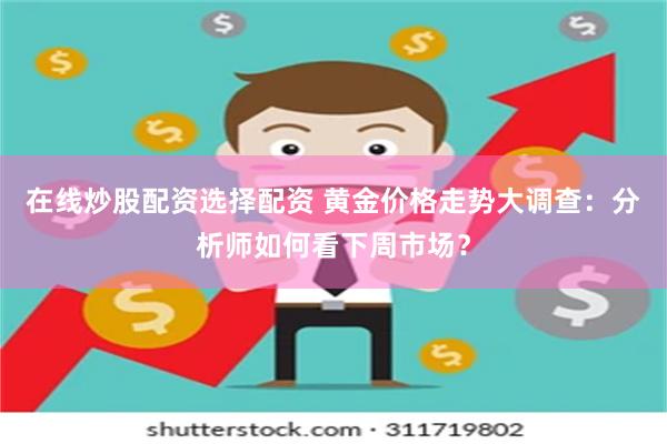 在线炒股配资选择配资 黄金价格走势大调查：分析师如何看下周市场？