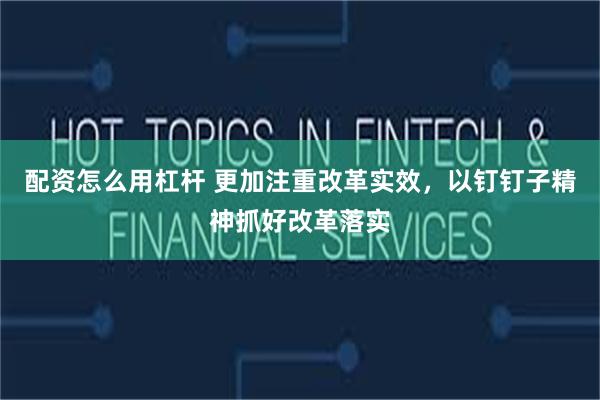 配资怎么用杠杆 更加注重改革实效，以钉钉子精神抓好改革落实