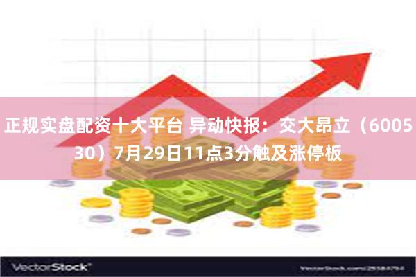 正规实盘配资十大平台 异动快报：交大昂立（600530）7月29日11点3分触及涨停板