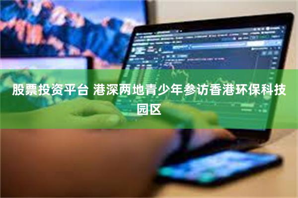股票投资平台 港深两地青少年参访香港环保科技园区