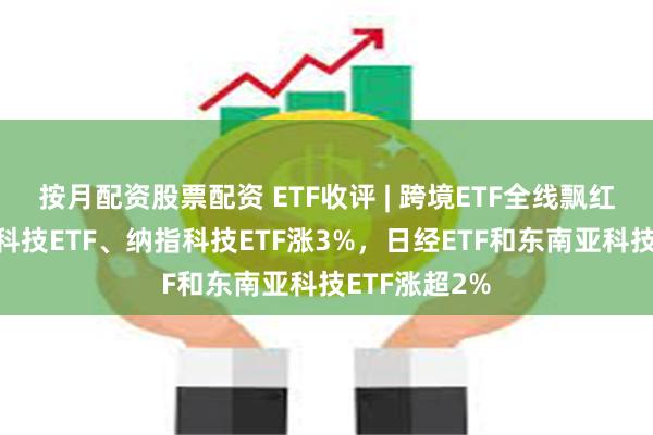 按月配资股票配资 ETF收评 | 跨境ETF全线飘红，标普生物科技ETF、纳指科技ETF涨3%，日经ETF和东南亚科技ETF涨超2%
