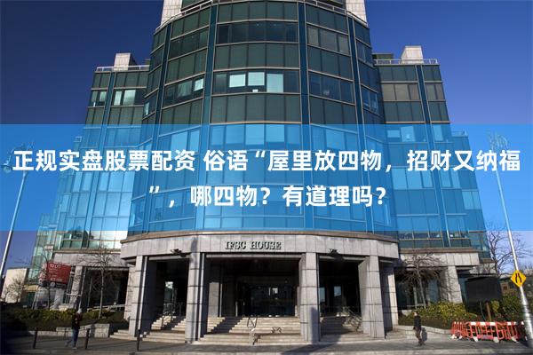 正规实盘股票配资 俗语“屋里放四物，招财又纳福”，哪四物？有道理吗？