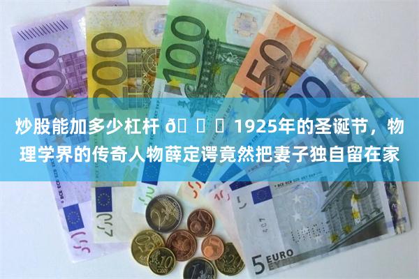 炒股能加多少杠杆 🌞1925年的圣诞节，物理学界的传奇人物薛定谔竟然把妻子独自留在家
