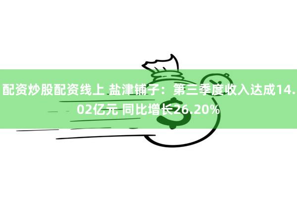 配资炒股配资线上 盐津铺子：第三季度收入达成14.02亿元 同比增长26.20%