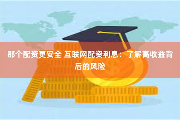 那个配资更安全 互联网配资利息：了解高收益背后的风险