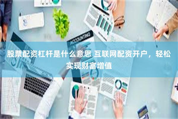 股票配资杠杆是什么意思 互联网配资开户，轻松实现财富增值