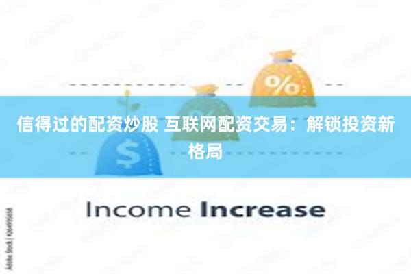 信得过的配资炒股 互联网配资交易：解锁投资新格局