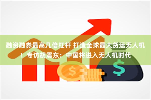 融资融券最高几倍杠杆 打造全球最大货运无人机！专访胡震东：中国将进入无人机时代