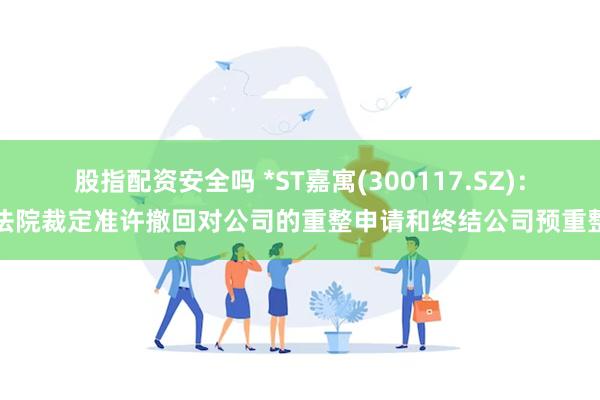股指配资安全吗 *ST嘉寓(300117.SZ)：法院裁定准许撤回对公司的重整申请和终结公司预重整