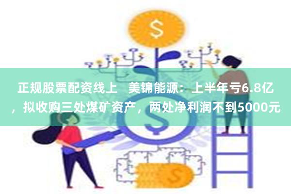 正规股票配资线上   美锦能源：上半年亏6.8亿，拟收购三处煤矿资产，两处净利润不到5000元