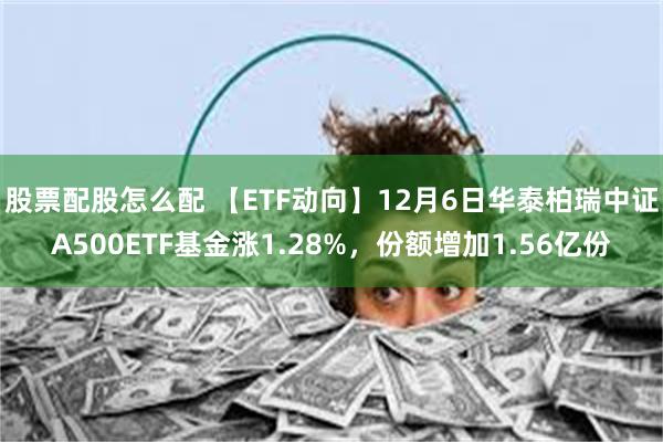 股票配股怎么配 【ETF动向】12月6日华泰柏瑞中证A500ETF基金涨1.28%，份额增加1.56亿份