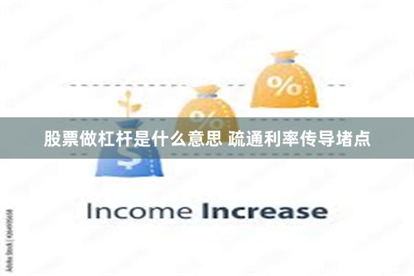 股票做杠杆是什么意思 疏通利率传导堵点