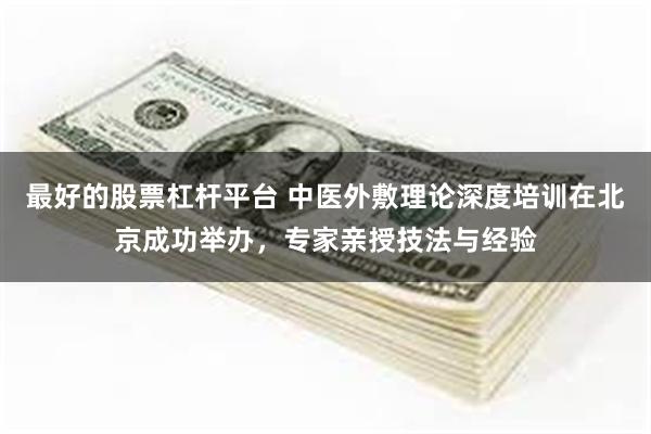 最好的股票杠杆平台 中医外敷理论深度培训在北京成功举办，专家亲授技法与经验