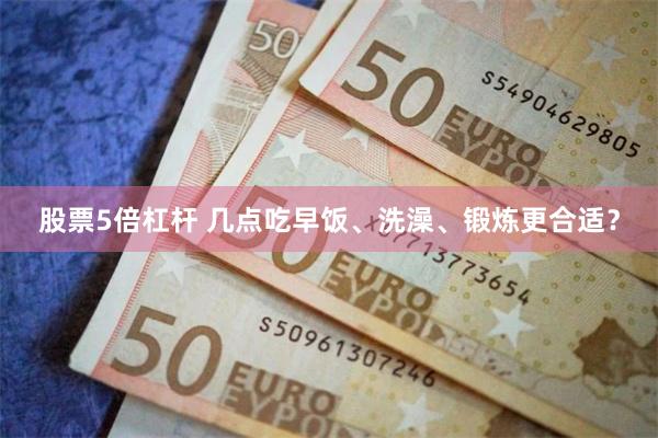 股票5倍杠杆 几点吃早饭、洗澡、锻炼更合适？
