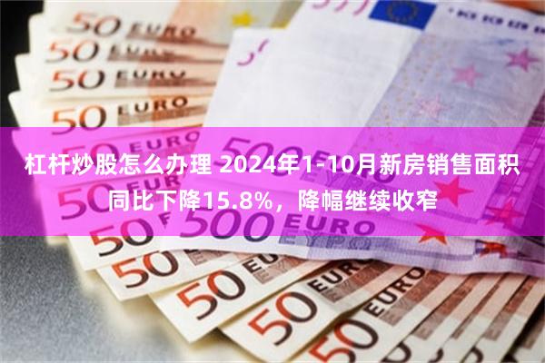 杠杆炒股怎么办理 2024年1-10月新房销售面积同比下降15.8%，降幅继续收窄