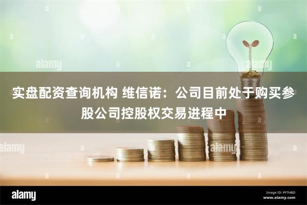 实盘配资查询机构 维信诺：公司目前处于购买参股公司控股权交易进程中