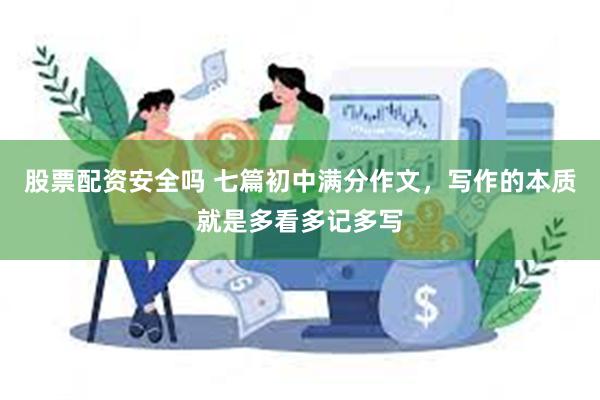 股票配资安全吗 七篇初中满分作文，写作的本质就是多看多记多写