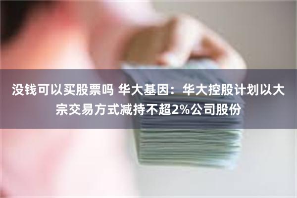 没钱可以买股票吗 华大基因：华大控股计划以大宗交易方式减持不超2%公司股份