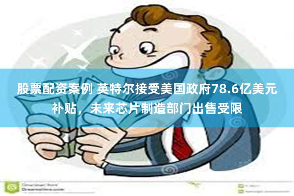 股票配资案例 英特尔接受美国政府78.6亿美元补贴，未来芯片制造部门出售受限