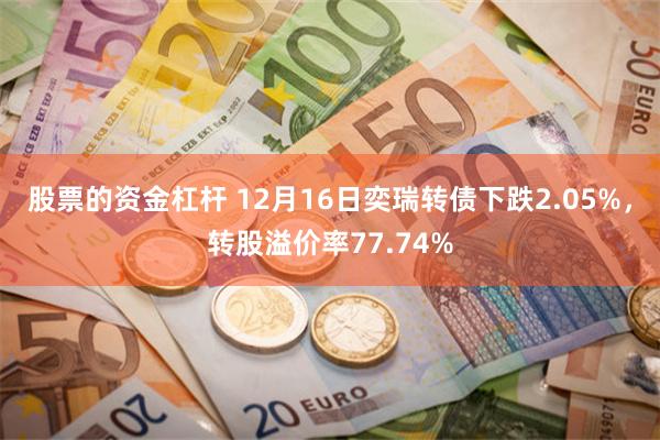 股票的资金杠杆 12月16日奕瑞转债下跌2.05%，转股溢价率77.74%
