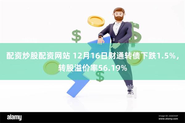 配资炒股配资网站 12月16日财通转债下跌1.5%，转股溢价率56.19%