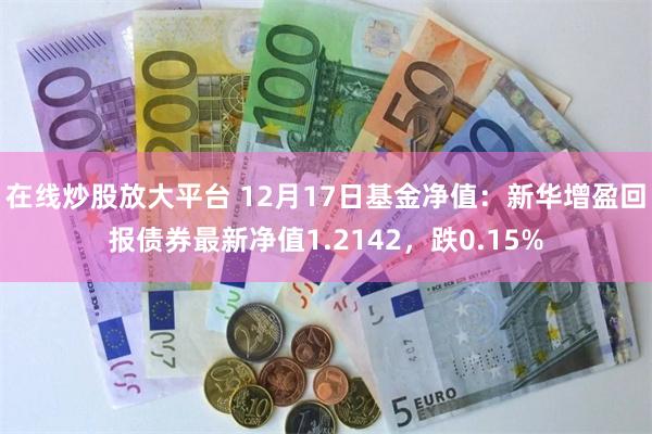 在线炒股放大平台 12月17日基金净值：新华增盈回报债券最新净值1.2142，跌0.15%