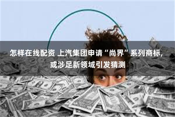 怎样在线配资 上汽集团申请“尚界”系列商标, 或涉足新领域引发猜测