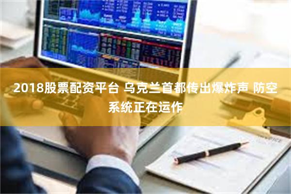 2018股票配资平台 乌克兰首都传出爆炸声 防空系统正在运作