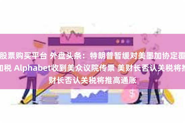股票购买平台 外盘头条：特朗普暂缓对美墨加协定覆盖贸易加税 Alphabet收到美众议院传票 美财长否认关税将推高通胀