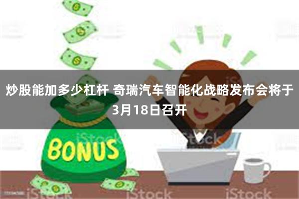 炒股能加多少杠杆 奇瑞汽车智能化战略发布会将于3月18日召开