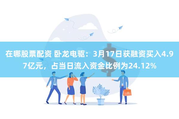 在哪股票配资 卧龙电驱：3月17日获融资买入4.97亿元，占当日流入资金比例为24.12%